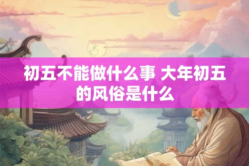 初五不能做什么事 大年初五的风俗是什么