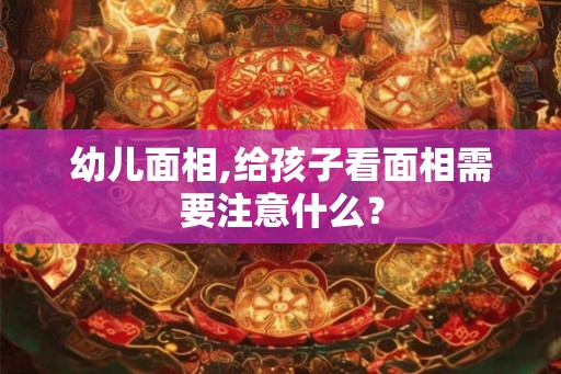 幼儿面相,给孩子看面相需要注意什么？