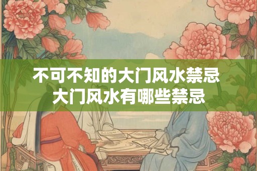 不可不知的大门风水禁忌 大门风水有哪些禁忌 不可不知的大门风水禁忌 大门风水有哪些禁忌