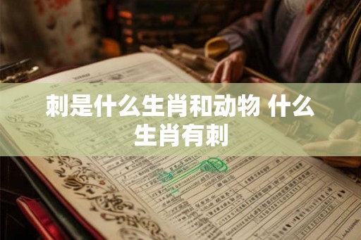 刺是什么生肖和动物 什么生肖有刺