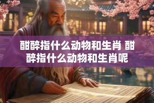 酣醉指什么动物和生肖 酣醉指什么动物和生肖呢 酣醉指什么动物和生肖 酣醉指什么动物和生肖呢