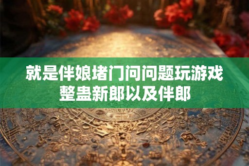 就是伴娘堵门问问题玩游戏整蛊新郎以及伴郎 就是伴娘堵门问问题玩游戏整蛊新郎以及伴郎