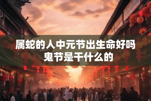 属蛇的人中元节出生命好吗 鬼节是干什么的 属蛇的人中元节出生命好吗 鬼节是干什么的