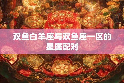 双鱼白羊座与双鱼座一区的星座配对