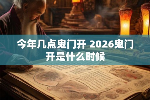 今年几点鬼门开 2026鬼门开是什么时候 今年几点鬼门开 2026鬼门开是什么时候