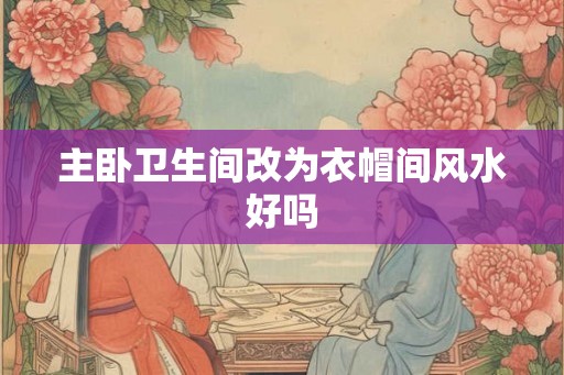 主卧卫生间改为衣帽间风水好吗