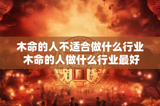 木命的人不适合做什么行业 木命的人做什么行业最好
