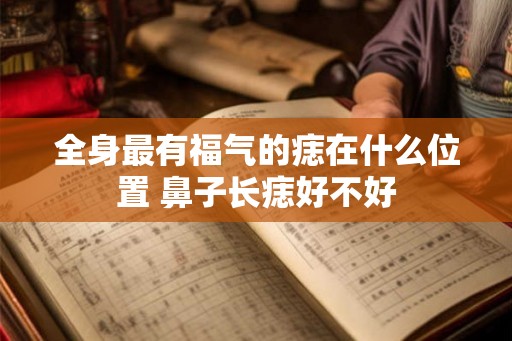 全身最有福气的痣在什么位置 鼻子长痣好不好 全身最有福气的痣在什么位置 鼻子长痣好不好