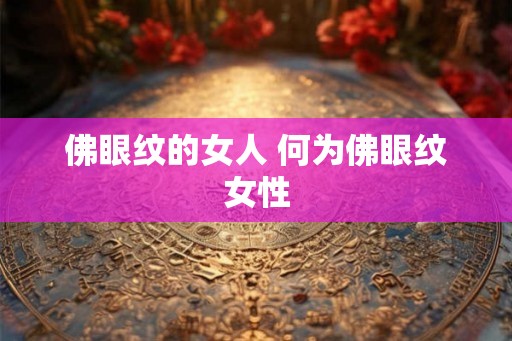 佛眼纹的女人 何为佛眼纹女性 佛眼纹的女人 何为佛眼纹女性