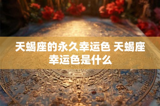 天蝎座的永久幸运色 天蝎座幸运色是什么