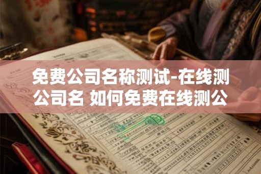 免费公司名称测试-在线测公司名 如何免费在线测公司名称