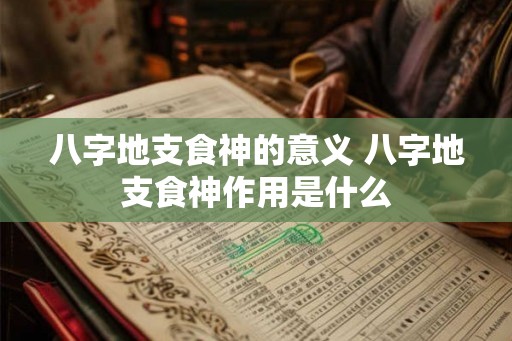 八字地支食神的意义 八字地支食神作用是什么