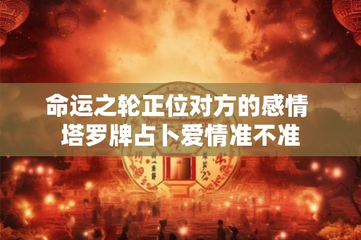 命运之轮正位对方的感情 塔罗牌占卜爱情准不准