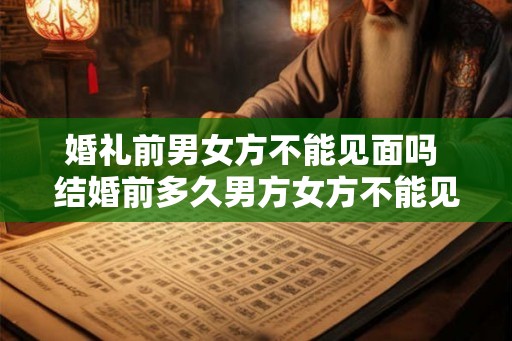 婚礼前男女方不能见面吗 结婚前多久男方女方不能见
