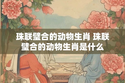 珠联璧合的动物生肖 珠联璧合的动物生肖是什么