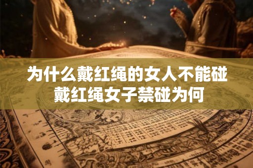 为什么戴红绳的女人不能碰 戴红绳女子禁碰为何