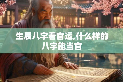 生辰八字看官运,什么样的八字能当官