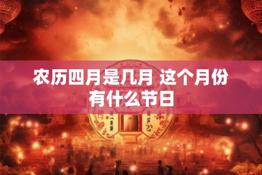 农历四月是几月 这个月份有什么节日