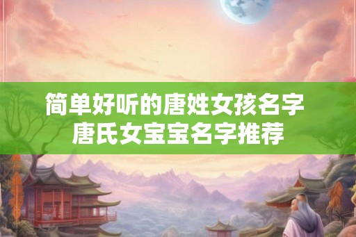 简单好听的唐姓女孩名字 唐氏女宝宝名字推荐 简单好听的唐姓女孩名字 唐氏女宝宝名字推荐