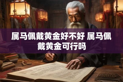 属马佩戴黄金好不好 属马佩戴黄金可行吗 属马佩戴黄金好不好 属马佩戴黄金可行吗