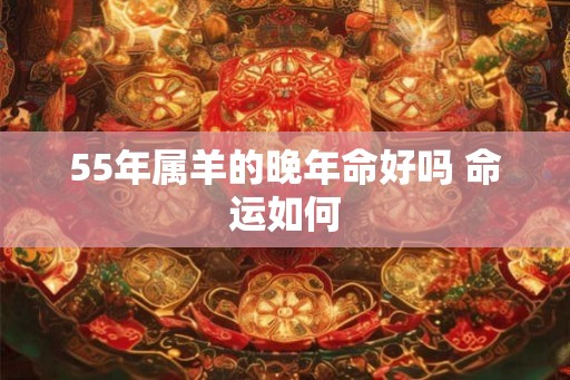 55年属羊的晚年命好吗 命运如何