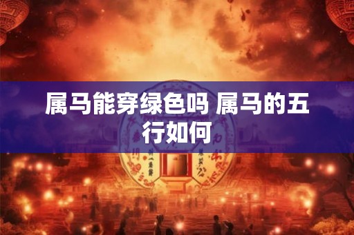 属马能穿绿色吗 属马的五行如何