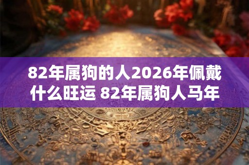 82年属狗的人2026年佩戴什么旺运 82年属狗人马年旺运吉祥物