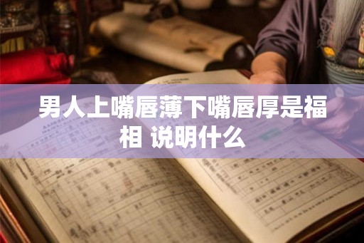 男人上嘴唇薄下嘴唇厚是福相 说明什么