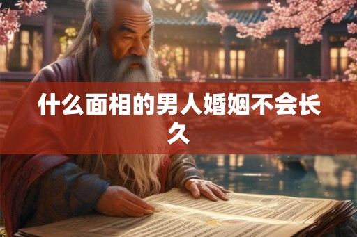 什么面相的男人婚姻不会长久