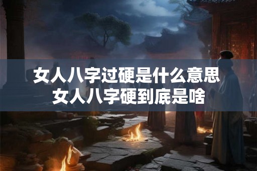 女人八字过硬是什么意思 女人八字硬到底是啥