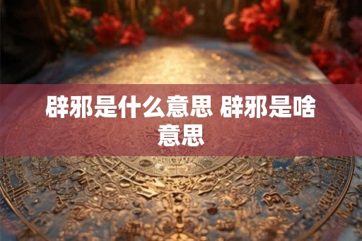 辟邪是什么意思 辟邪是啥意思