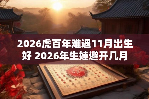 2026虎百年难遇11月出生好 2026年生娃避开几月