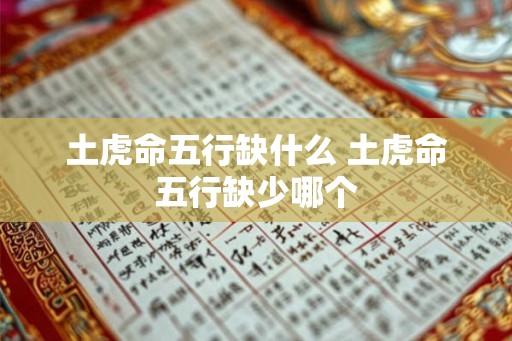 土虎命五行缺什么 土虎命五行缺少哪个 土虎命五行缺什么 土虎命五行缺少哪个