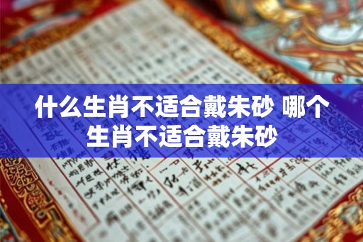 什么生肖不适合戴朱砂 哪个生肖不适合戴朱砂
