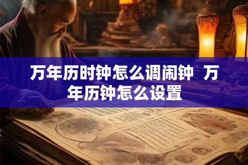 万年历时钟怎么调闹钟  万年历钟怎么设置