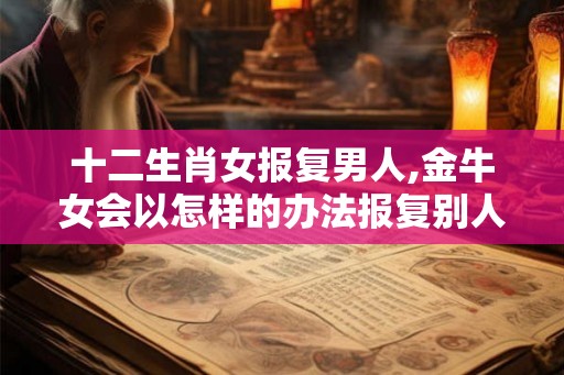 十二生肖女报复男人,金牛女会以怎样的办法报复别人 十二生肖女报复男人,金牛女会以怎样的办法报复别人