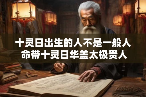十灵日出生的人不是一般人 命带十灵日华盖太极贵人