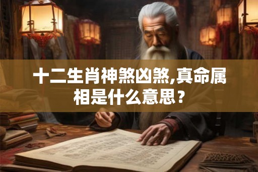 十二生肖神煞凶煞,真命属相是什么意思? 十二生肖神煞凶煞,真命属相是什么意思?