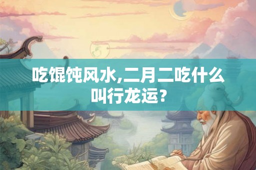 吃馄饨风水,二月二吃什么叫行龙运？