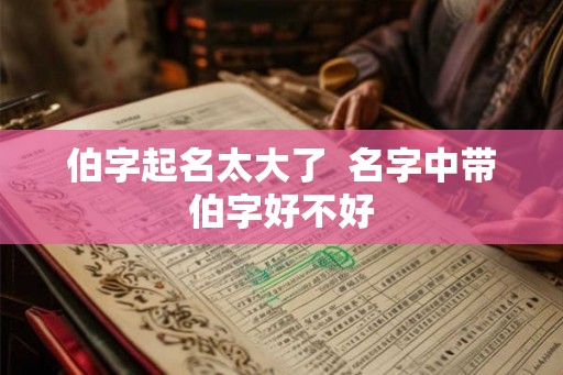 伯字起名太大了  名字中带伯字好不好