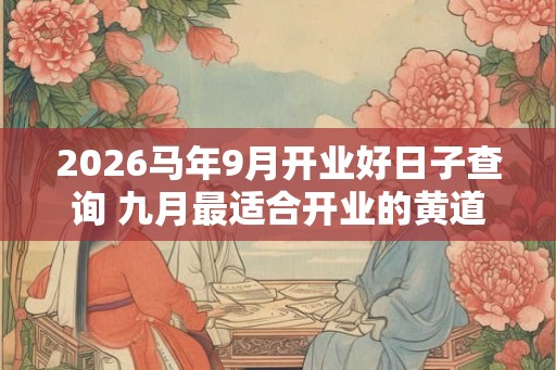 2026马年9月开业好日子查询 九月最适合开业的黄道吉日