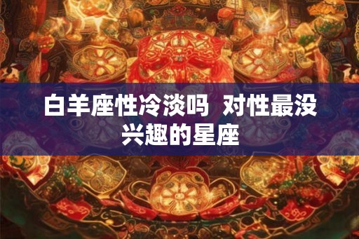 白羊座性冷淡吗  对性最没兴趣的星座