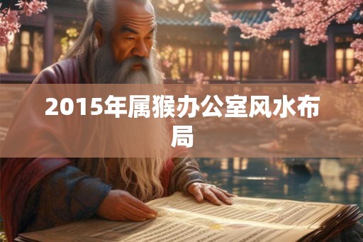 2015年属猴办公室风水布局
