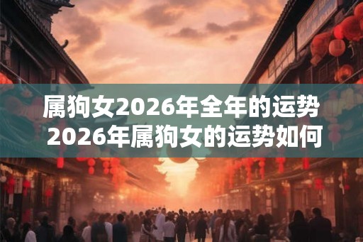 属狗女2026年全年的运势 2026年属狗女的运势如何