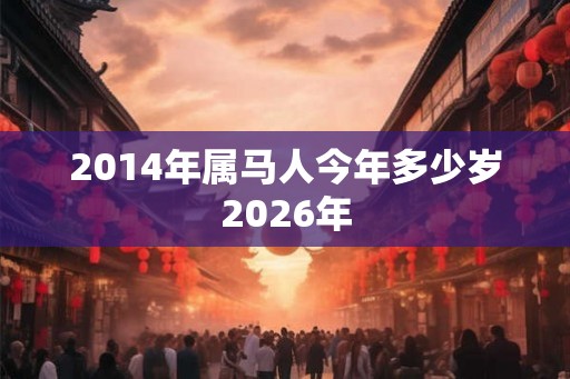 2014年属马人今年多少岁2026年