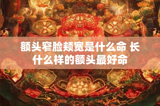 额头窄脸颊宽是什么命 长什么样的额头最好命