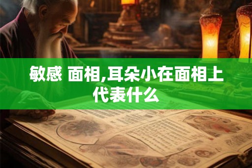 敏感 面相,耳朵小在面相上代表什么 敏感 面相,耳朵小在面相上代表什么