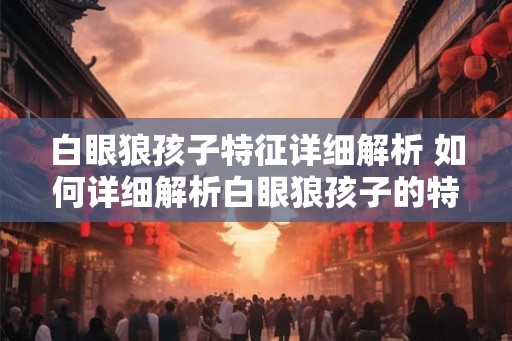 白眼狼孩子特征详细解析 如何详细解析白眼狼孩子的特征