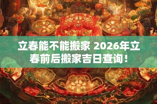立春能不能搬家 2026年立春前后搬家吉日查询！