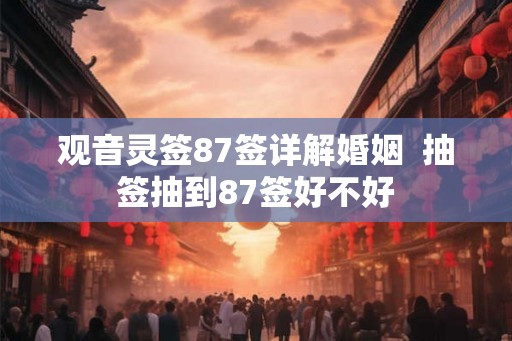 观音灵签87签详解婚姻  抽签抽到87签好不好